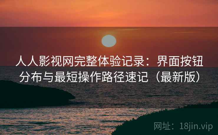 人人影视网完整体验记录:界面按钮分布与最短操作路径速记(最新版) 人人影视网完整体验记录:界面按钮分布与最短操作路径速记(最新版)