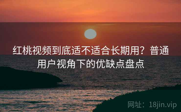 红桃视频到底适不适合长期用?普通用户视角下的优缺点盘点 红桃视频到底适不适合长期用?普通用户视角下的优缺点盘点