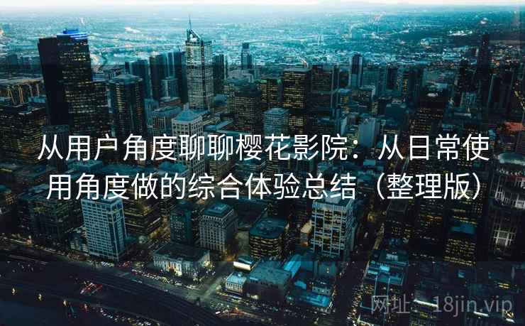 从用户角度聊聊樱花影院：从日常使用角度做的综合体验总结（整理版）