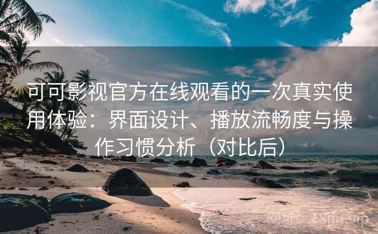 可可影视官方在线观看的一次真实使用体验：界面设计、播放流畅度与操作习惯分析（对比后）