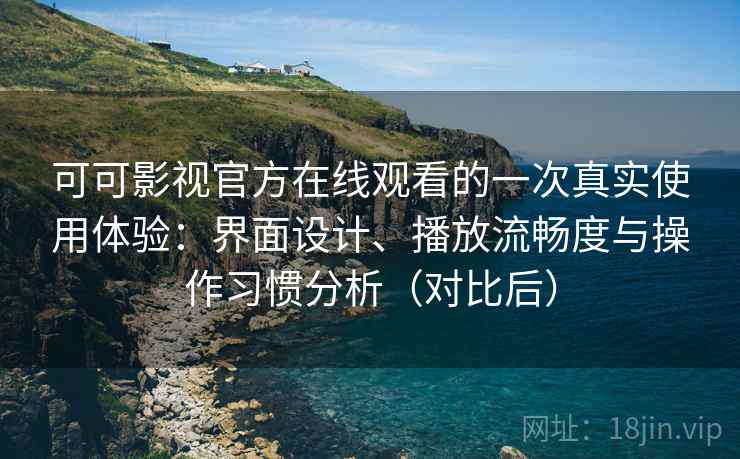 可可影视官方在线观看的一次真实使用体验：界面设计、播放流畅度与操作习惯分析（对比后）