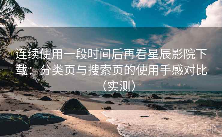 连续使用一段时间后再看星辰影院下载：分类页与搜索页的使用手感对比（实测）