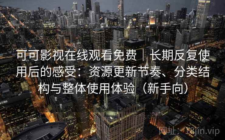 可可影视在线观看免费|长期反复使用后的感受:资源更新节奏、分类结构与整体使用体验(新手向) 可可影视在线观看免费|长期反复使用后的感受:资源更新节奏、分类结构与整体使用体验(新手向)