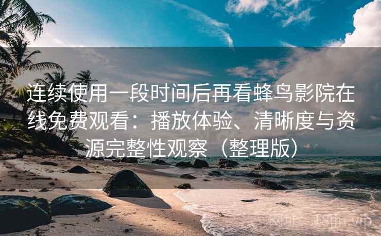 连续使用一段时间后再看蜂鸟影院在线免费观看：播放体验、清晰度与资源完整性观察（整理版）