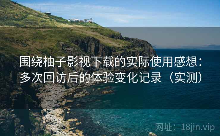 围绕柚子影视下载的实际使用感想：多次回访后的体验变化记录（实测）