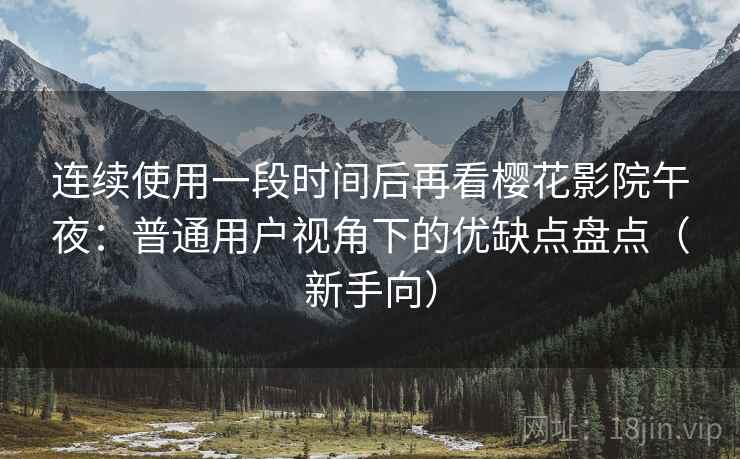 连续使用一段时间后再看樱花影院午夜：普通用户视角下的优缺点盘点（新手向）
