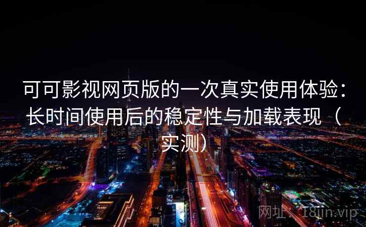 可可影视网页版的一次真实使用体验：长时间使用后的稳定性与加载表现（实测）