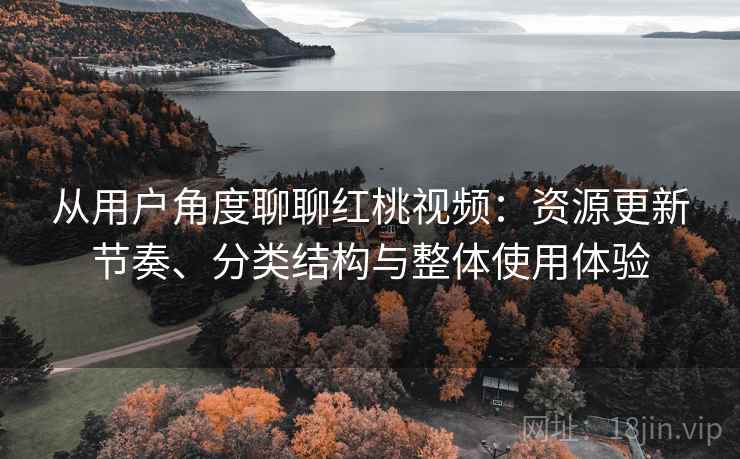 从用户角度聊聊红桃视频：资源更新节奏、分类结构与整体使用体验