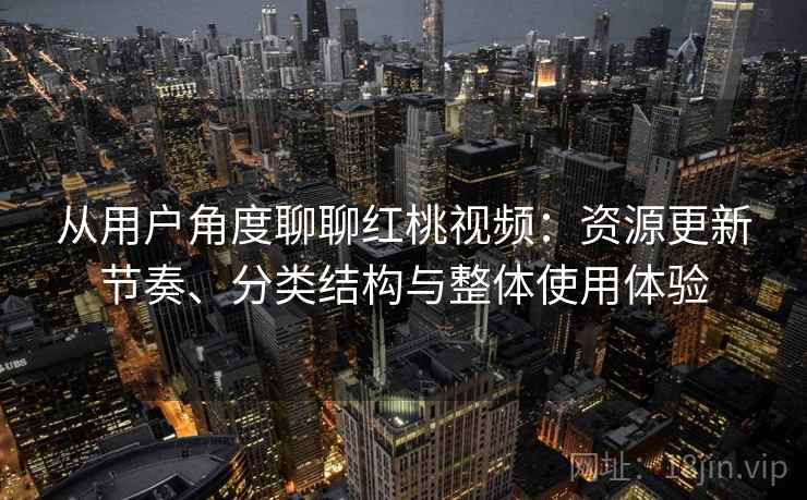 从用户角度聊聊红桃视频：资源更新节奏、分类结构与整体使用体验