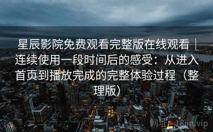 星辰影院免费观看完整版在线观看｜连续使用一段时间后的感受：从进入首页到播放完成的完整体验过程（整理版）