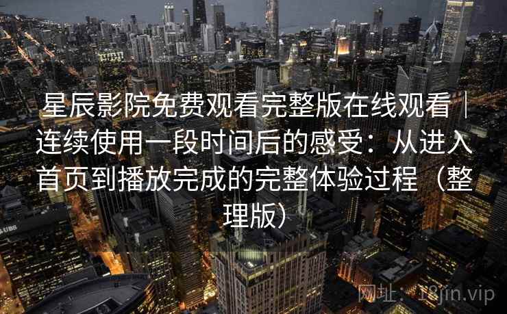 星辰影院免费观看完整版在线观看｜连续使用一段时间后的感受：从进入首页到播放完成的完整体验过程（整理版）