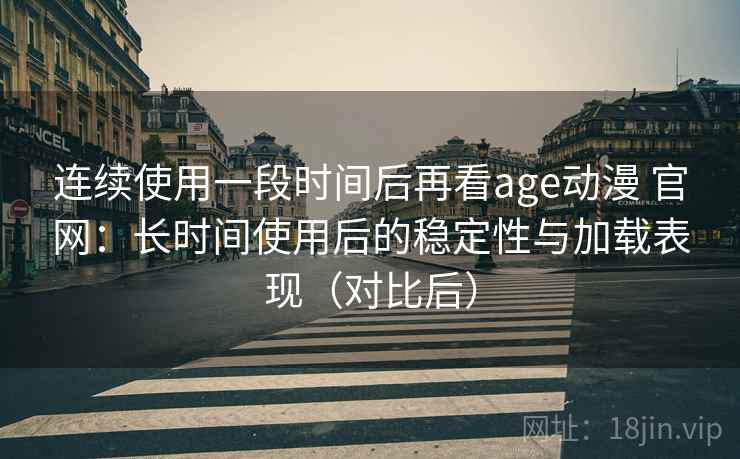 连续使用一段时间后再看age动漫 官网:长时间使用后的稳定性与加载表现(对比后) 连续使用一段时间后再看age动漫 官网:长时间使用后的稳定性与加载表现(对比后)