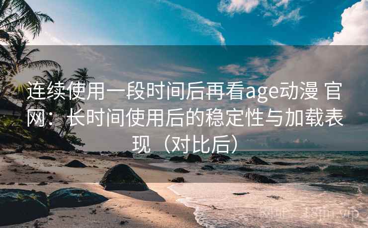 连续使用一段时间后再看age动漫 官网:长时间使用后的稳定性与加载表现(对比后) 连续使用一段时间后再看age动漫 官网:长时间使用后的稳定性与加载表现(对比后)