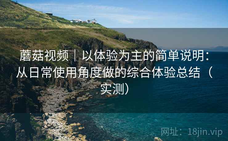 蘑菇视频｜以体验为主的简单说明：从日常使用角度做的综合体验总结（实测）