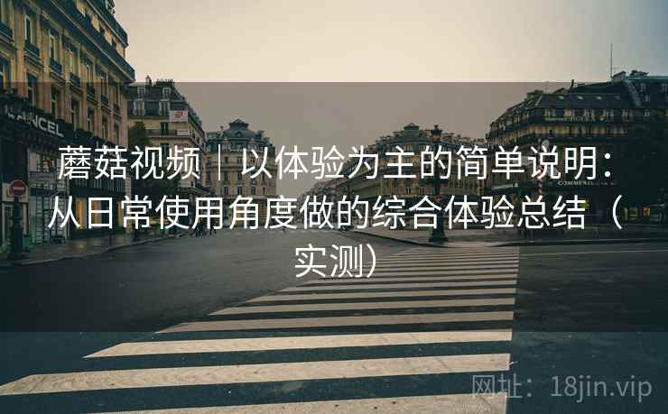 蘑菇视频｜以体验为主的简单说明：从日常使用角度做的综合体验总结（实测）