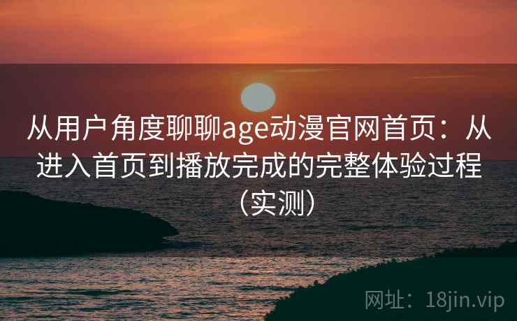 从用户角度聊聊age动漫官网首页：从进入首页到播放完成的完整体验过程（实测）