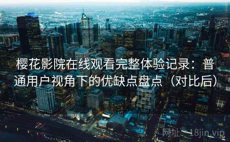 樱花影院在线观看完整体验记录：普通用户视角下的优缺点盘点（对比后）