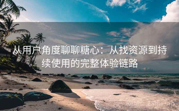 从用户角度聊聊糖心：从找资源到持续使用的完整体验链路