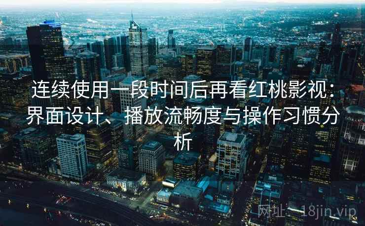 连续使用一段时间后再看红桃影视：界面设计、播放流畅度与操作习惯分析