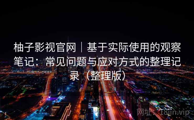 柚子影视官网|基于实际使用的观察笔记:常见问题与应对方式的整理记录(整理版) 柚子影视官网|基于实际使用的观察笔记:常见问题与应对方式的整理记录(整理版)