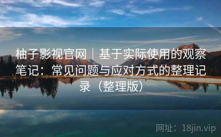 柚子影视官网|基于实际使用的观察笔记:常见问题与应对方式的整理记录(整理版) 柚子影视官网|基于实际使用的观察笔记:常见问题与应对方式的整理记录(整理版)