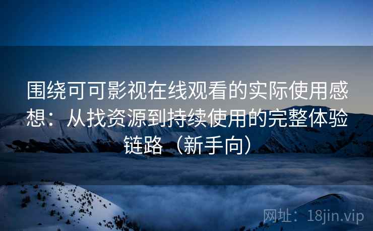 围绕可可影视在线观看的实际使用感想：从找资源到持续使用的完整体验链路（新手向）