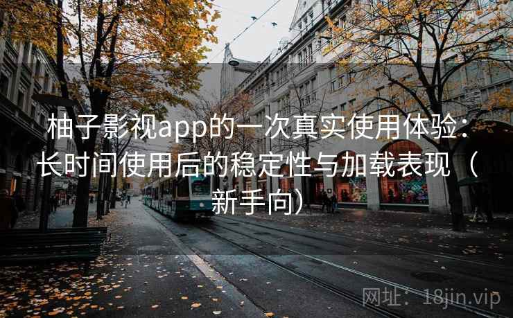 柚子影视app的一次真实使用体验:长时间使用后的稳定性与加载表现(新手向) 柚子影视app的一次真实使用体验:长时间使用后的稳定性与加载表现(新手向)