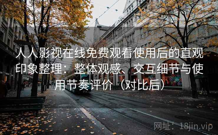 人人影视在线免费观看使用后的直观印象整理：整体观感、交互细节与使用节奏评价（对比后）