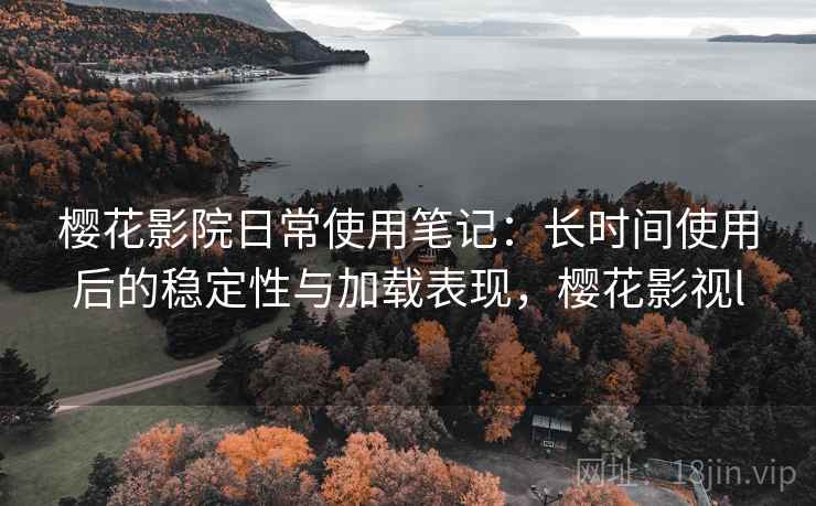 樱花影院日常使用笔记：长时间使用后的稳定性与加载表现，樱花影视l