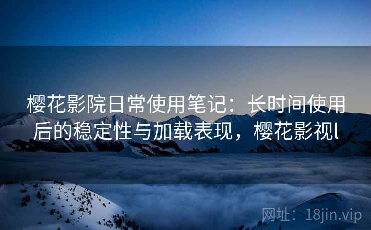樱花影院日常使用笔记：长时间使用后的稳定性与加载表现，樱花影视l