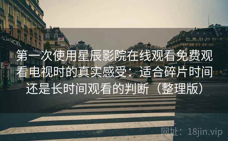 第一次使用星辰影院在线观看免费观看电视时的真实感受：适合碎片时间还是长时间观看的判断（整理版）
