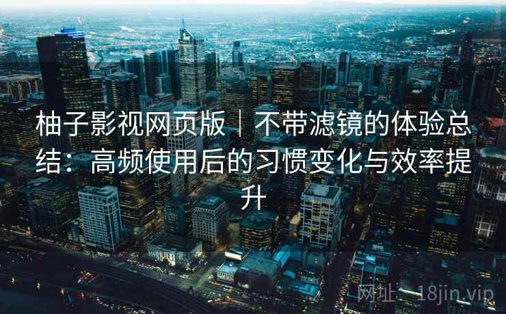 柚子影视网页版|不带滤镜的体验总结:高频使用后的习惯变化与效率提升 柚子影视网页版|不带滤镜的体验总结:高频使用后的习惯变化与效率提升