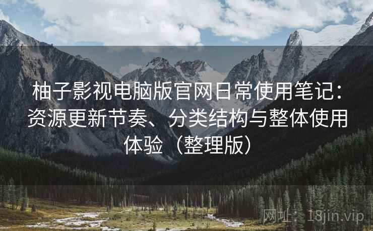 柚子影视电脑版官网日常使用笔记：资源更新节奏、分类结构与整体使用体验（整理版）