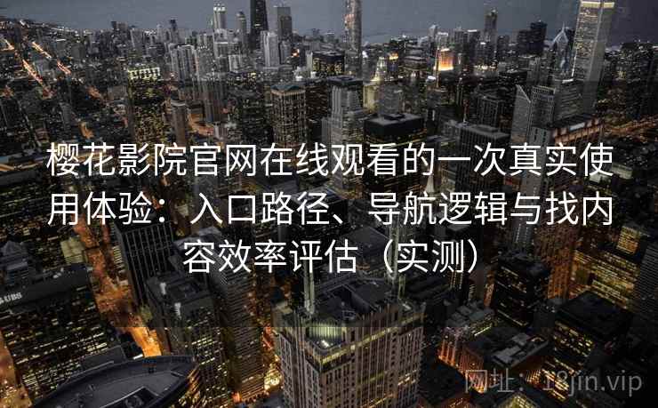 樱花影院官网在线观看的一次真实使用体验：入口路径、导航逻辑与找内容效率评估（实测）