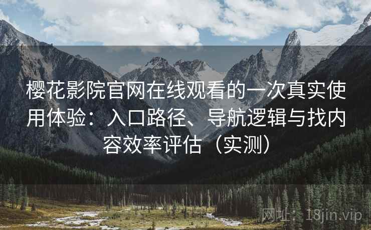 樱花影院官网在线观看的一次真实使用体验：入口路径、导航逻辑与找内容效率评估（实测）