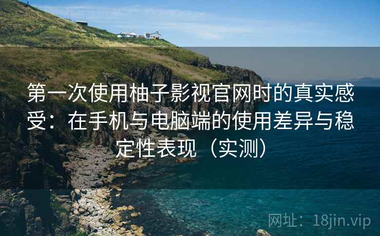 第一次使用柚子影视官网时的真实感受：在手机与电脑端的使用差异与稳定性表现（实测）