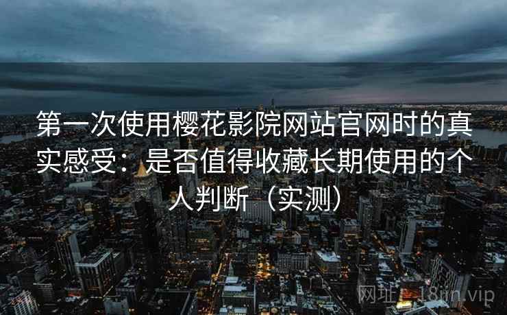 第一次使用樱花影院网站官网时的真实感受：是否值得收藏长期使用的个人判断（实测）