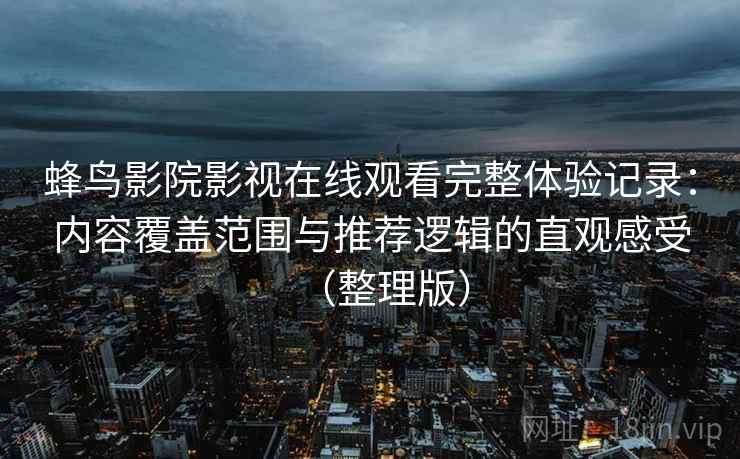 蜂鸟影院影视在线观看完整体验记录：内容覆盖范围与推荐逻辑的直观感受（整理版）