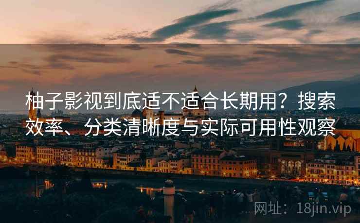 柚子影视到底适不适合长期用？搜索效率、分类清晰度与实际可用性观察