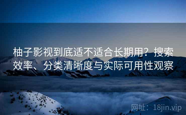 柚子影视到底适不适合长期用？搜索效率、分类清晰度与实际可用性观察