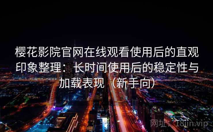 樱花影院官网在线观看使用后的直观印象整理:长时间使用后的稳定性与加载表现(新手向) 樱花影院官网在线观看使用后的直观印象整理:长时间使用后的稳定性与加载表现(新手向)