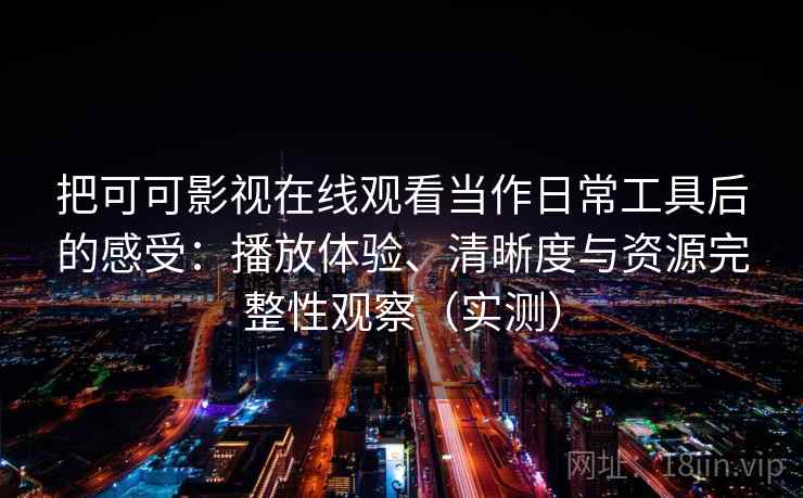 把可可影视在线观看当作日常工具后的感受：播放体验、清晰度与资源完整性观察（实测）