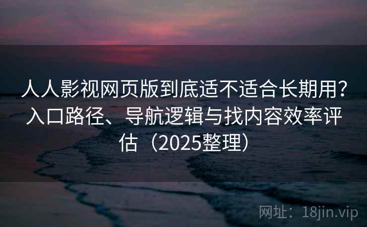 人人影视网页版到底适不适合长期用?入口路径、导航逻辑与找内容效率评估(2025整理) 人人影视网页版到底适不适合长期用?入口路径、导航逻辑与找内容效率评估(2025整理)