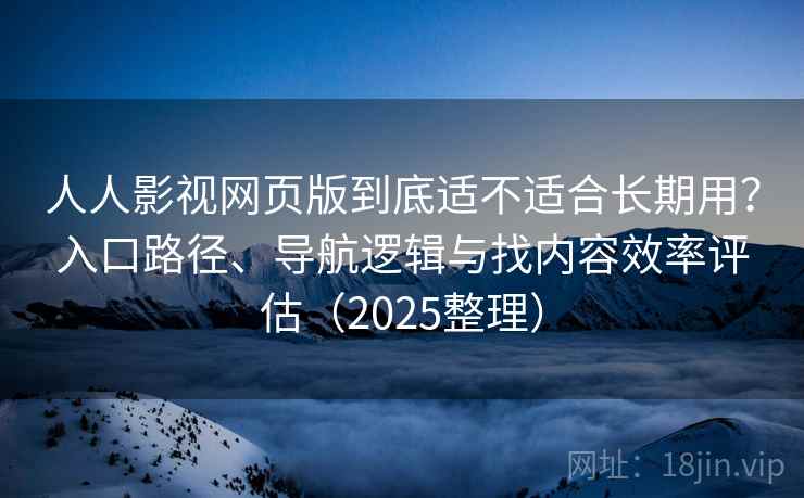 人人影视网页版到底适不适合长期用？入口路径、导航逻辑与找内容效率评估（2025整理）