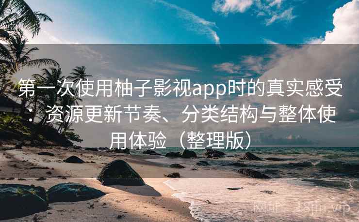 第一次使用柚子影视app时的真实感受：资源更新节奏、分类结构与整体使用体验（整理版）