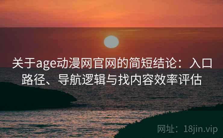 关于age动漫网官网的简短结论：入口路径、导航逻辑与找内容效率评估
