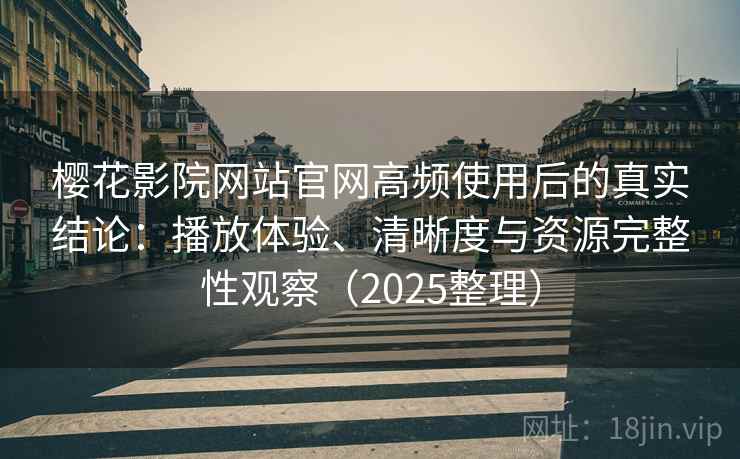 樱花影院网站官网高频使用后的真实结论：播放体验、清晰度与资源完整性观察（2025整理）