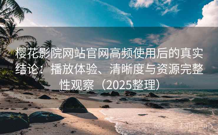 樱花影院网站官网高频使用后的真实结论：播放体验、清晰度与资源完整性观察（2025整理）