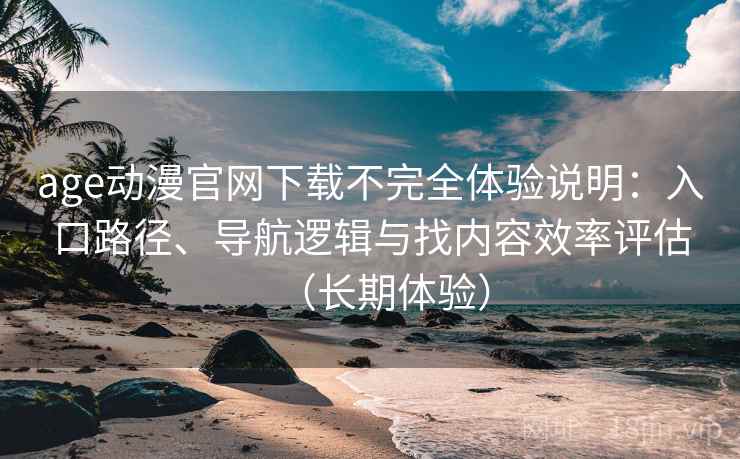 age动漫官网下载不完全体验说明：入口路径、导航逻辑与找内容效率评估（长期体验）