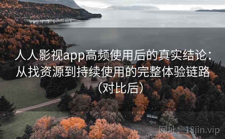人人影视app高频使用后的真实结论：从找资源到持续使用的完整体验链路（对比后）